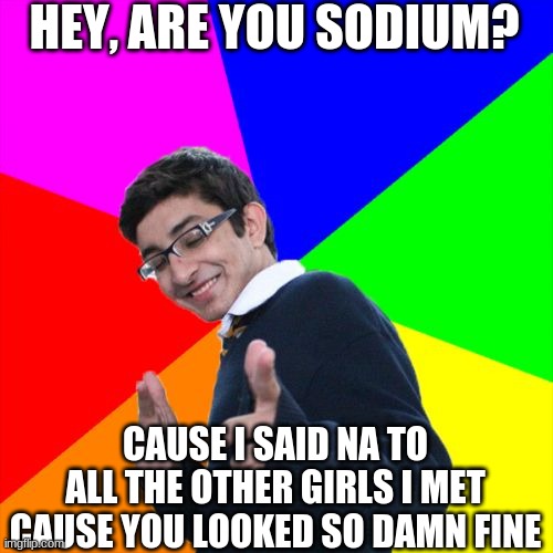 Sodium pick-up lines, anybody? | HEY, ARE YOU SODIUM? CAUSE I SAID NA TO ALL THE OTHER GIRLS I MET CAUSE YOU LOOKED SO DAMN FINE | image tagged in memes,subtle pickup liner,sodium | made w/ Imgflip meme maker