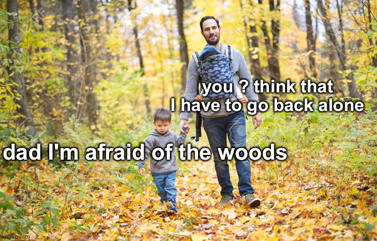 Bye | you ? think that I have to go back alone; dad I'm afraid of the woods | image tagged in dark humor,memes,funny | made w/ Imgflip meme maker