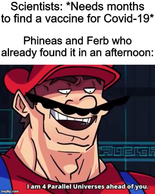 Hey Ferb! | Scientists: *Needs months to find a vaccine for Covid-19*; Phineas and Ferb who already found it in an afternoon: | image tagged in i am 4 parallel universes ahead of you,memes,funny,phineas and ferb,coronavirus | made w/ Imgflip meme maker