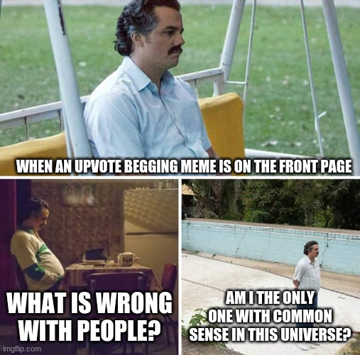 Yes. | WHEN AN UPVOTE BEGGING MEME IS ON THE FRONT PAGE; WHAT IS WRONG WITH PEOPLE? AM I THE ONLY ONE WITH COMMON SENSE IN THIS UNIVERSE? | image tagged in memes,sad pablo escobar | made w/ Imgflip meme maker
