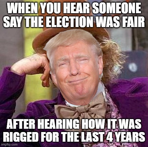 Trump Wonka | WHEN YOU HEAR SOMEONE SAY THE ELECTION WAS FAIR; AFTER HEARING HOW IT WAS RIGGED FOR THE LAST 4 YEARS | image tagged in trump,election 2020,voter fraud,election fraud,russia | made w/ Imgflip meme maker