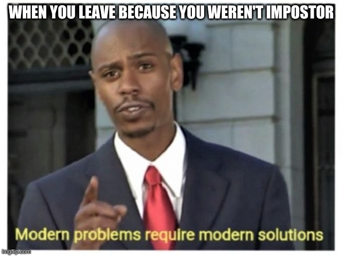 Modern problems require modern solutions | WHEN YOU LEAVE BECAUSE YOU WEREN'T IMPOSTOR | image tagged in modern problems require modern solutions | made w/ Imgflip meme maker
