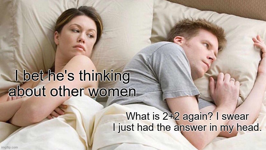 I Bet He's Thinking About Other Women | I bet he's thinking about other women; What is 2+2 again? I swear I just had the answer in my head. | image tagged in memes,i bet he's thinking about other women | made w/ Imgflip meme maker