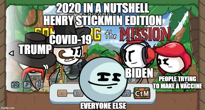 The last one of the nutshell (I decided against doing a Star Wars one) | 2020 IN A NUTSHELL
HENRY STICKMIN EDITION; COVID-19; TRUMP; BIDEN; PEOPLE TRYING TO MAKE A VACCINE; EVERYONE ELSE | image tagged in henry stickmin,2020,2020 sucks,coronavirus | made w/ Imgflip meme maker