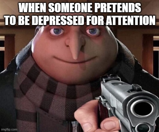 Gru w/ gun | WHEN SOMEONE PRETENDS TO BE DEPRESSED FOR ATTENTION | image tagged in gru w/ gun,depression | made w/ Imgflip meme maker