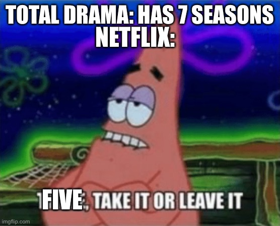 True tho | TOTAL DRAMA: HAS 7 SEASONS; NETFLIX:; FIVE | image tagged in three take it or leave it | made w/ Imgflip meme maker