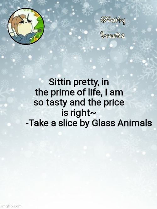 Daisy's Christmas template | Sittin pretty, in the prime of life, I am so tasty and the price is right~
         -Take a slice by Glass Animals | image tagged in daisy's christmas template | made w/ Imgflip meme maker