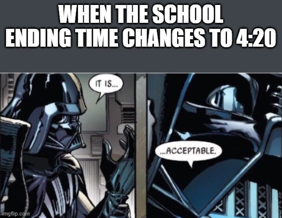 It Is Acceptable | WHEN THE SCHOOL ENDING TIME CHANGES TO 4:20 | image tagged in it is acceptable | made w/ Imgflip meme maker