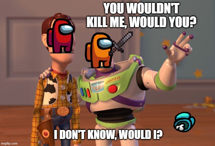 X, X Everywhere | YOU WOULDN'T KILL ME, WOULD YOU? I DON'T KNOW, WOULD I? | image tagged in memes,x x everywhere | made w/ Imgflip meme maker