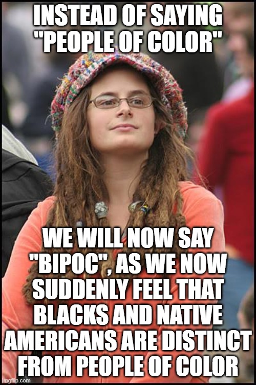 College Liberal Meme | INSTEAD OF SAYING "PEOPLE OF COLOR"; WE WILL NOW SAY "BIPOC", AS WE NOW SUDDENLY FEEL THAT BLACKS AND NATIVE AMERICANS ARE DISTINCT FROM PEOPLE OF COLOR | image tagged in memes,college liberal,leftist,black people,native americans | made w/ Imgflip meme maker