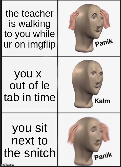 Panik Kalm Panik | the teacher is walking to you while ur on imgflip; you x  out of le tab in time; you sit next to the snitch | image tagged in memes,panik kalm panik | made w/ Imgflip meme maker