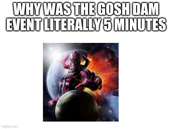 WHY | WHY WAS THE GOSH DAM EVENT LITERALLY 5 MINUTES | image tagged in blank white template | made w/ Imgflip meme maker