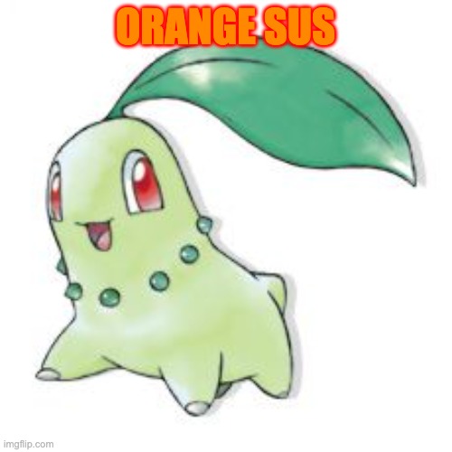 Chikorita | ORANGE SUS | image tagged in chikorita | made w/ Imgflip meme maker