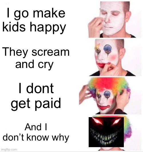 Clown Applying Makeup | I go make kids happy; They scream and cry; I dont get paid; And I don’t know why | image tagged in memes,clown applying makeup | made w/ Imgflip meme maker