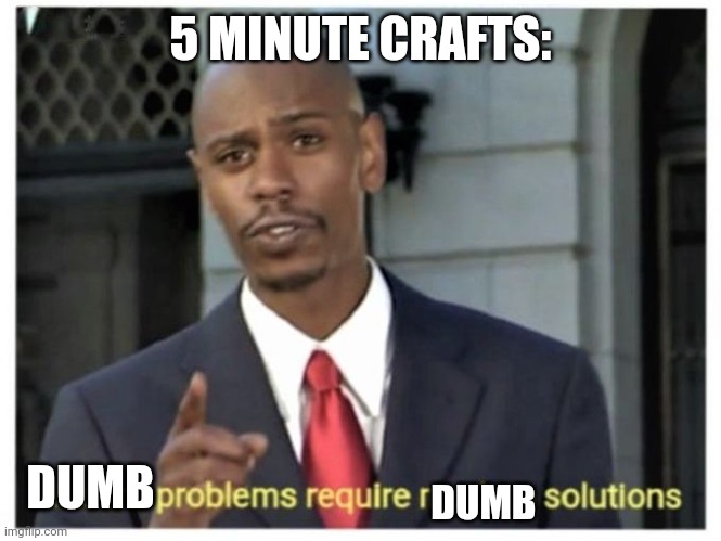 5 minute crafts | 5 MINUTE CRAFTS:; DUMB; DUMB | image tagged in modern problems require modern solutions | made w/ Imgflip meme maker