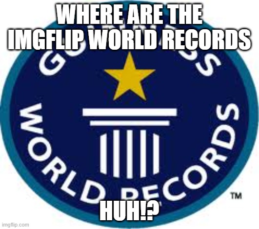 where are they |  WHERE ARE THE IMGFLIP WORLD RECORDS; HUH!? | image tagged in memes,guinness world record | made w/ Imgflip meme maker
