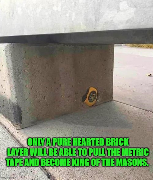 only the purest of hearts shall remove the metric tape and become king of the masons. | ONLY A PURE HEARTED BRICK LAYER WILL BE ABLE TO PULL THE METRIC TAPE AND BECOME KING OF THE MASONS. | image tagged in metric tape,concreat | made w/ Imgflip meme maker