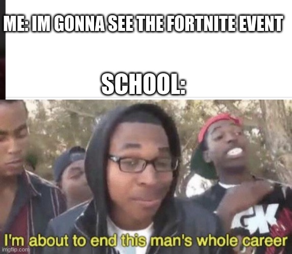 ik the games dead but who else missed the event | ME: IM GONNA SEE THE FORTNITE EVENT; SCHOOL: | image tagged in i m about to end this man s whole career | made w/ Imgflip meme maker