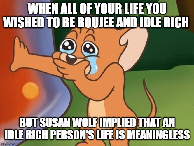 jerry crying | WHEN ALL OF YOUR LIFE YOU WISHED TO BE BOUJEE AND IDLE RICH; BUT SUSAN WOLF IMPLIED THAT AN IDLE RICH PERSON'S LIFE IS MEANINGLESS | image tagged in jerry crying,philosophy | made w/ Imgflip meme maker