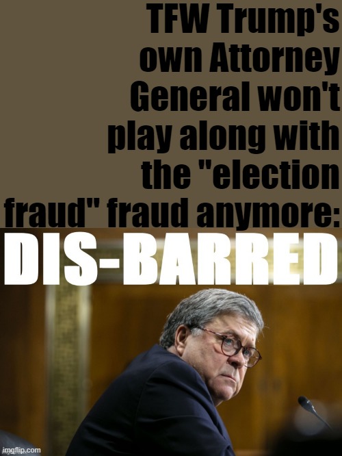 tl;dr your claims have been disbarred sir | TFW Trump's own Attorney General won't play along with the "election fraud" fraud anymore: | image tagged in william barr disbarred,election fraud,trump is a moron,voter fraud,election 2020,2020 elections | made w/ Imgflip meme maker