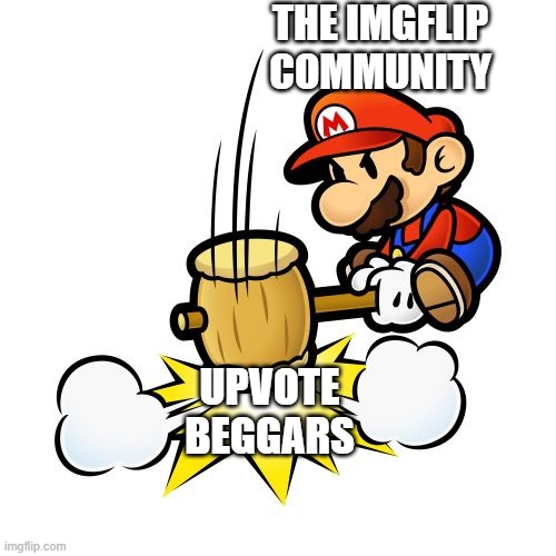 Mario Hammer Smash | THE IMGFLIP COMMUNITY; UPVOTE BEGGARS | image tagged in memes,mario hammer smash | made w/ Imgflip meme maker