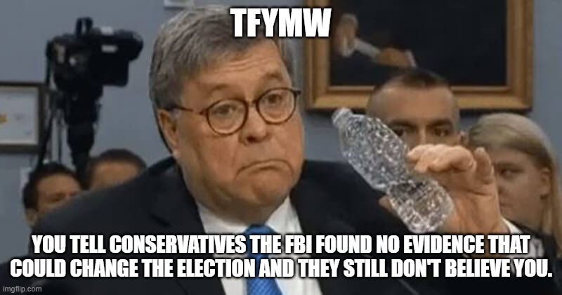 Barr Meh | TFYMW; YOU TELL CONSERVATIVES THE FBI FOUND NO EVIDENCE THAT COULD CHANGE THE ELECTION AND THEY STILL DON'T BELIEVE YOU. | image tagged in barr meh | made w/ Imgflip meme maker