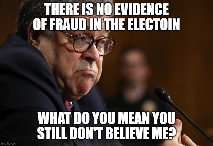 Barr said they found no evidence of fraud. Biden won. Get over it. | THERE IS NO EVIDENCE OF FRAUD IN THE ELECTOIN; WHAT DO YOU MEAN YOU STILL DON'T BELIEVE ME? | image tagged in bill barr,voter fraud,stupid conservatives,cult 45 | made w/ Imgflip meme maker