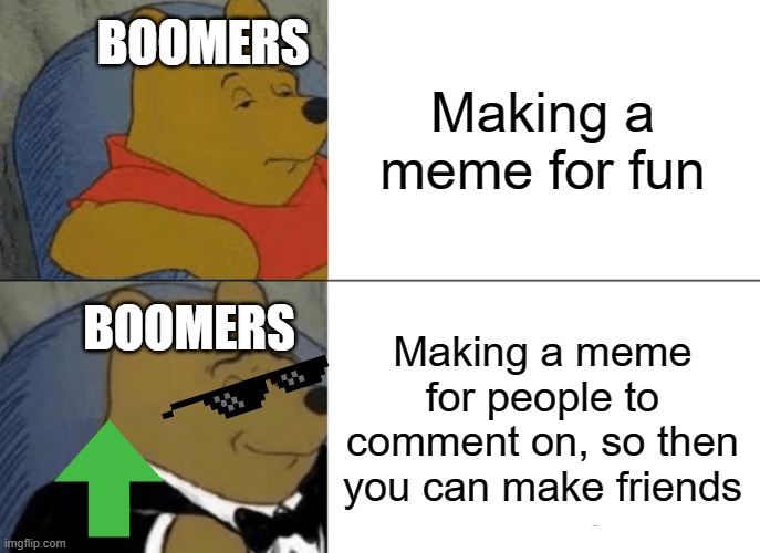 Lol 3 | BOOMERS; Making a meme for fun; BOOMERS; Making a meme for people to comment on, so then you can make friends | image tagged in memes,tuxedo winnie the pooh | made w/ Imgflip meme maker