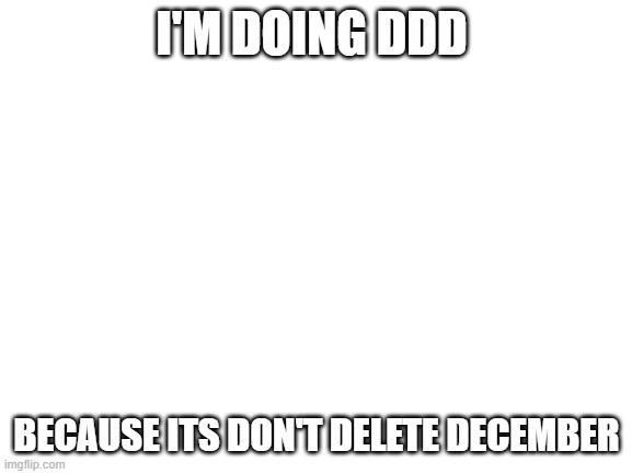 Credit: https://imgflip.com/i/4ojp85 | DDD on MS should be Don't Delete December | I'M DOING DDD; BECAUSE ITS DON'T DELETE DECEMBER | image tagged in blank white template | made w/ Imgflip meme maker
