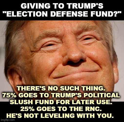 Trump lies to you so much he must hate you. | GIVING TO TRUMP'S "ELECTION DEFENSE FUND?"; THERE'S NO SUCH THING. 
75% GOES TO TRUMP'S POLITICAL 
SLUSH FUND FOR LATER USE. 
25% GOES TO THE RNC. 
HE'S NOT LEVELING WITH YOU. | image tagged in trump smile,election,defense,crooked,scam,con man | made w/ Imgflip meme maker