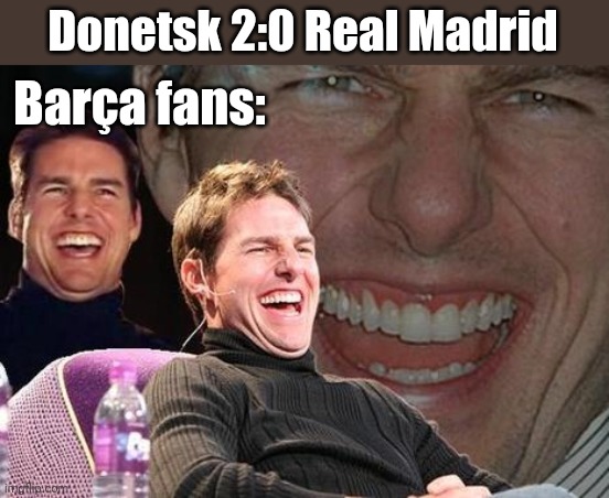 lel | Donetsk 2:0 Real Madrid; Barça fans: | image tagged in tom cruise laugh,memes,champions league,real madrid,barcelona,funny | made w/ Imgflip meme maker