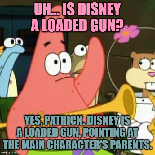 No Patrick Meme | UH... IS DISNEY A LOADED GUN? YES, PATRICK. DISNEY IS A LOADED GUN, POINTING AT THE MAIN CHARACTER'S PARENTS. | image tagged in memes,no patrick | made w/ Imgflip meme maker