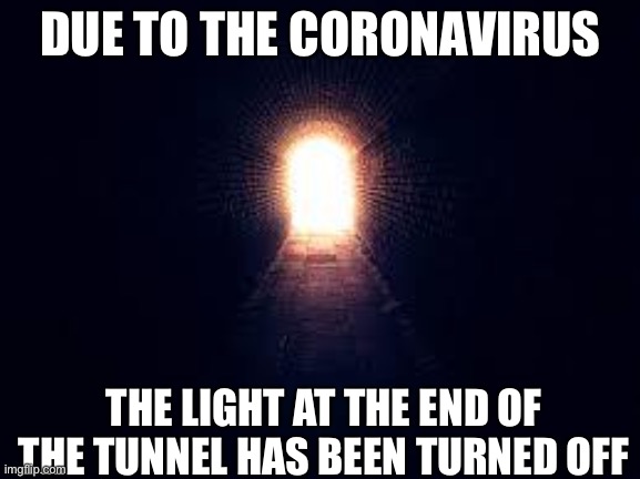 Light at the end of tunnel | DUE TO THE CORONAVIRUS; THE LIGHT AT THE END OF THE TUNNEL HAS BEEN TURNED OFF | image tagged in light at the end of tunnel | made w/ Imgflip meme maker