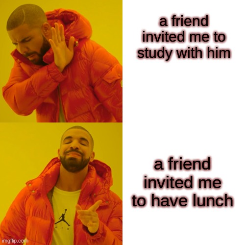 Drake Hotline Bling Meme | a friend invited me to study with him; a friend invited me to have lunch | image tagged in memes,drake hotline bling | made w/ Imgflip meme maker