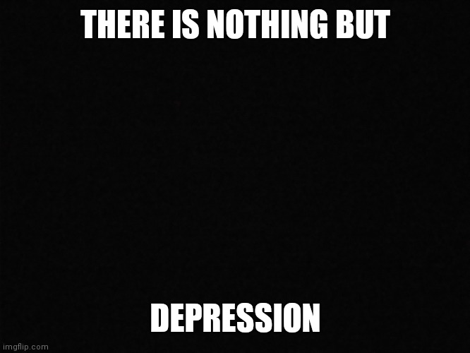 The black hole | THERE IS NOTHING BUT; DEPRESSION | image tagged in the black hole | made w/ Imgflip meme maker