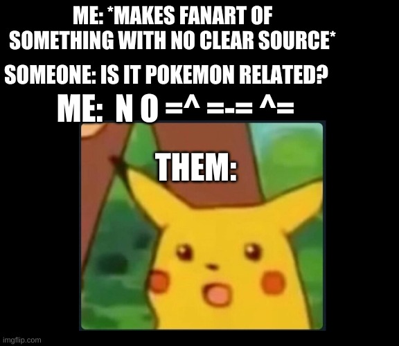 This is so annoying | ME: *MAKES FANART OF SOMETHING WITH NO CLEAR SOURCE*; SOMEONE: IS IT POKEMON RELATED? ME:  N O =^ =-= ^=; THEM: | made w/ Imgflip meme maker