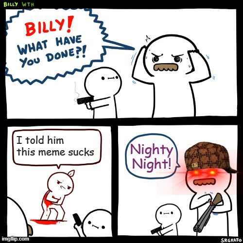 Billy, What Have You Done | I told him this meme sucks; Nighty Night! | image tagged in billy what have you done,angry,memes | made w/ Imgflip meme maker