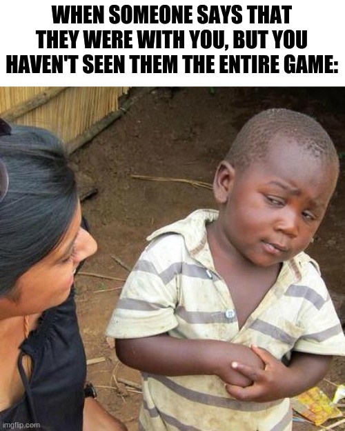 Third World Skeptical Kid Meme | WHEN SOMEONE SAYS THAT THEY WERE WITH YOU, BUT YOU HAVEN'T SEEN THEM THE ENTIRE GAME: | image tagged in memes,third world skeptical kid | made w/ Imgflip meme maker
