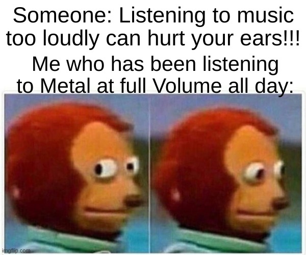 Isn't this relatable? | Someone: Listening to music too loudly can hurt your ears!!! Me who has been listening to Metal at full Volume all day: | image tagged in memes,monkey puppet | made w/ Imgflip meme maker