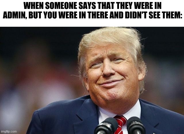 Trump Oopsie | WHEN SOMEONE SAYS THAT THEY WERE IN ADMIN, BUT YOU WERE IN THERE AND DIDN'T SEE THEM: | image tagged in trump oopsie | made w/ Imgflip meme maker