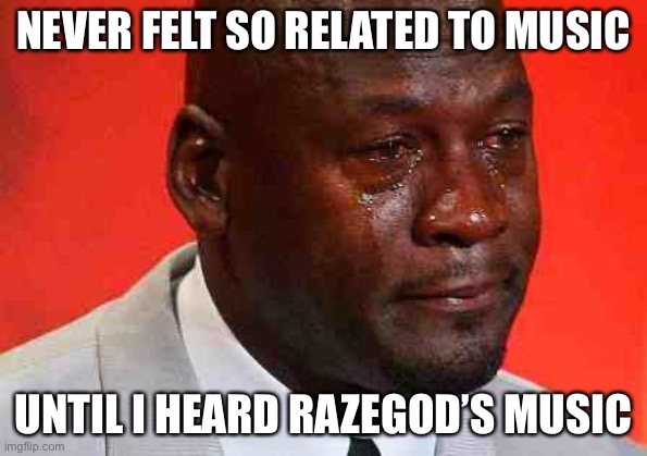 :) | NEVER FELT SO RELATED TO MUSIC; UNTIL I HEARD RAZEGOD’S MUSIC | image tagged in crying michael jordan | made w/ Imgflip meme maker