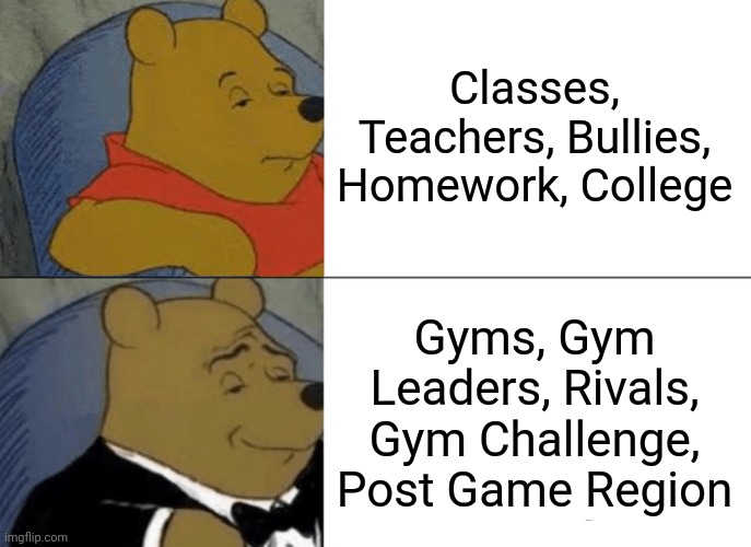Tuxedo Winnie The Pooh Meme | Classes, Teachers, Bullies, Homework, College; Gyms, Gym Leaders, Rivals, Gym Challenge, Post Game Region | image tagged in memes,tuxedo winnie the pooh | made w/ Imgflip meme maker