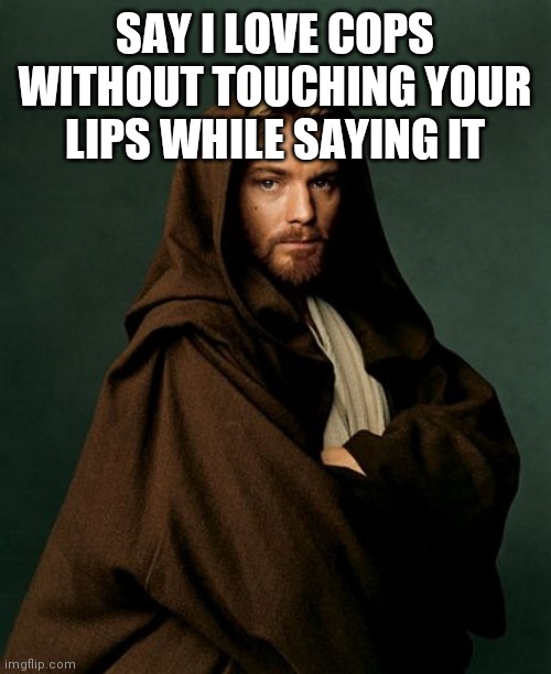 Jesus Obi Wan Kenobi | SAY I LOVE COPS WITHOUT TOUCHING YOUR LIPS WHILE SAYING IT | image tagged in jesus obi wan kenobi | made w/ Imgflip meme maker
