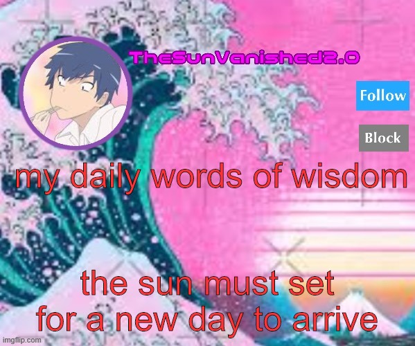 ..... | my daily words of wisdom; the sun must set for a new day to arrive | image tagged in tsv announcement temp | made w/ Imgflip meme maker