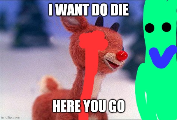 rudolph | I WANT DO DIE; HERE YOU GO | image tagged in rudolph | made w/ Imgflip meme maker