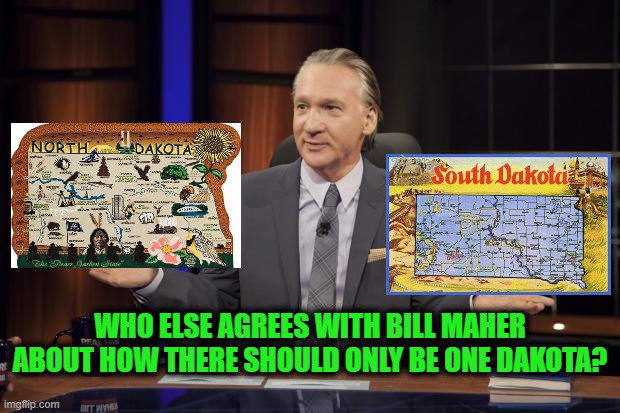 There should have been 2 Californias | WHO ELSE AGREES WITH BILL MAHER ABOUT HOW THERE SHOULD ONLY BE ONE DAKOTA? | image tagged in bill maher tells the truth,south dakota,bill maher | made w/ Imgflip meme maker