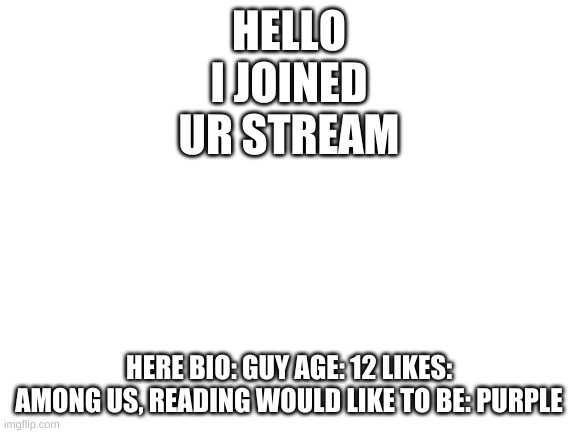 Blank White Template |  HELLO I JOINED UR STREAM; HERE BIO: GUY AGE: 12 LIKES: AMONG US, READING WOULD LIKE TO BE: PURPLE | image tagged in blank white template | made w/ Imgflip meme maker