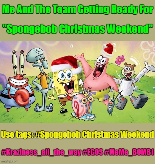 "Deck The Streams With Gifs & Memes Fa la la la la, la la la la" Dec 11-13 a Kraziness_all_the_way, EGOS & MeMe_BOMB1 event | Me And The Team Getting Ready For; "Spongebob Christmas Weekend"; Use tags: #Spongebob Christmas Weekend; #Kraziness_all_the_way #EGOS #MeMe_BOMB1 | image tagged in memes,spongebob christmas weekend,egos,kraziness_all_the_way,meme_bomb1,spongebob | made w/ Imgflip meme maker