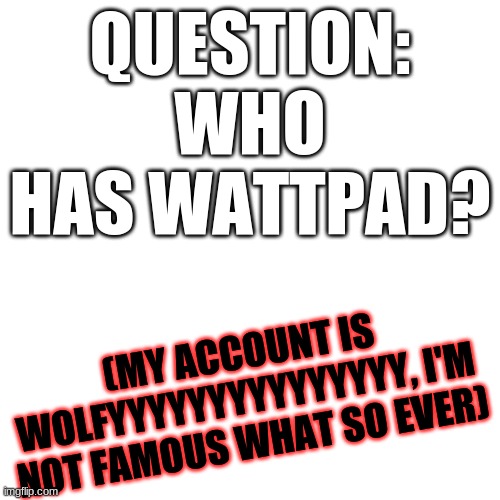 Blank Transparent Square | QUESTION: WHO HAS WATTPAD? (MY ACCOUNT IS WOLFYYYYYYYYYYYYYYY, I'M NOT FAMOUS WHAT SO EVER) | image tagged in memes,blank transparent square,wattpad | made w/ Imgflip meme maker