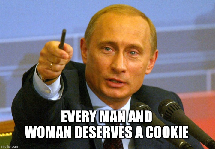 Daily advice 1 | EVERY MAN AND WOMAN DESERVES A COOKIE | image tagged in putin give that man a cookie | made w/ Imgflip meme maker